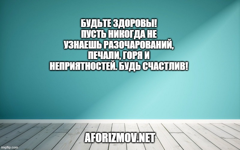 Будьте здоровы! Пусть никогда не узнаешь разочарований, печали, горя и неприятностей. Будь счастлив!