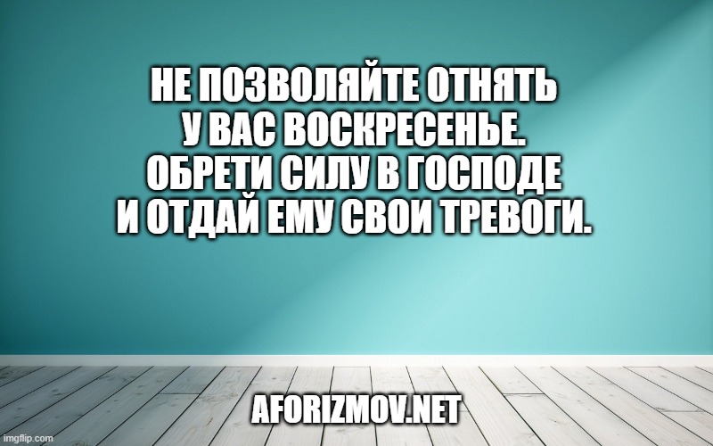 Не позволяйте отнять у вас воскресенье. Обрети силу в Господе и отдай Ему свои тревоги.