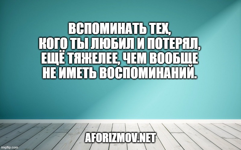 Вспоминать тех, кого ты любил и потерял, ещё тяжелее, чем вообще не иметь воспоминаний.