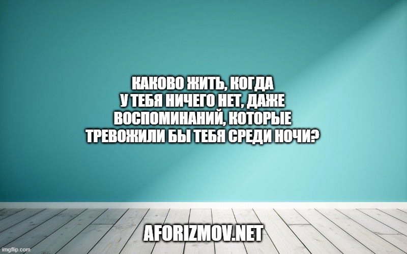 Каково жить, когда у тебя ничего нет, даже воспоминаний, которые тревожили бы тебя среди ночи?