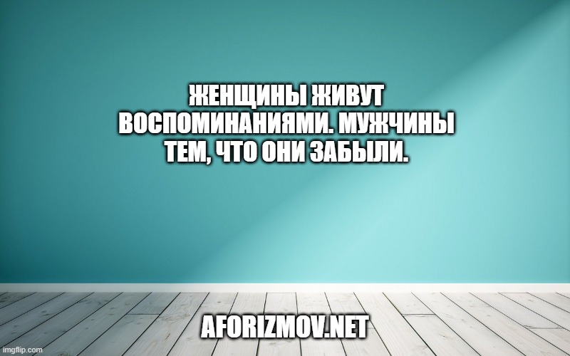 Женщины живут воспоминаниями. Мужчины тем, что они забыли.