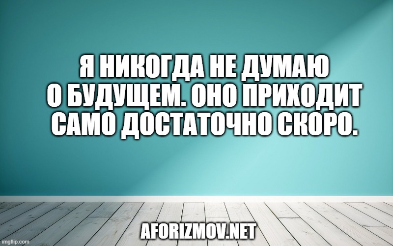 Я никогда не думаю о будущем. Оно приходит само достаточно скоро.