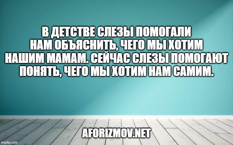 В детстве слезы помогали нам объяснить, чего мы хотим нашим мамам. Сейчас слезы помогают понять, чего мы хотим нам самим.