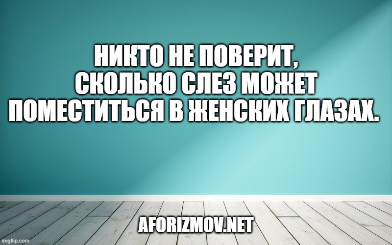 Никто не поверит, сколько слез может поместиться в женских глазах. 