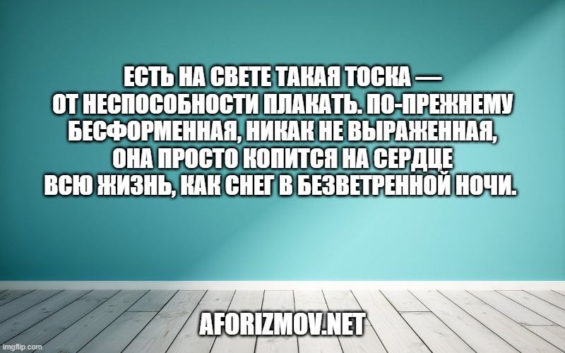 Есть на свете такая тоска — от неспособности плакать. По-прежнему бесформенная, никак не выраженная, она просто копится на сердце всю жизнь, как снег в безветренной ночи. 