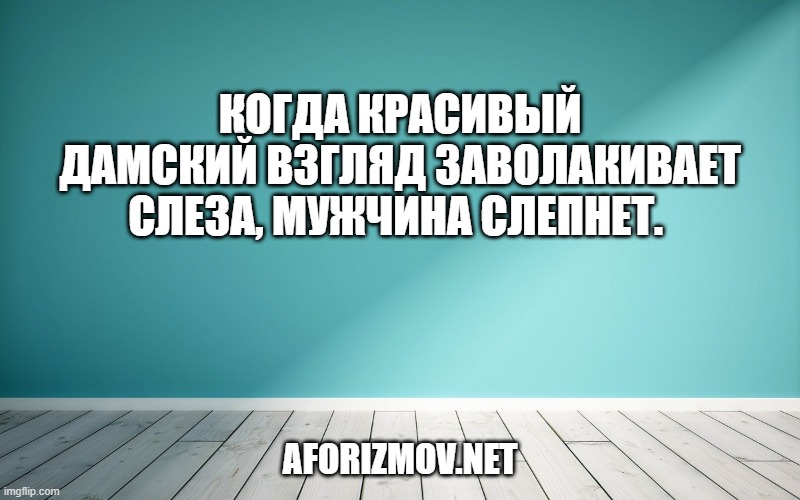 Когда красивый дамский взгляд заволакивает слеза, мужчина слепнет. 
