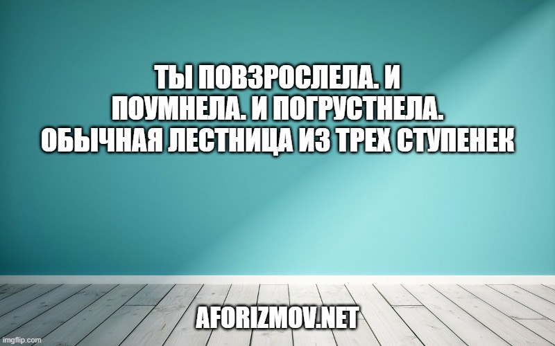 Ты повзрослела. И поумнела. И погрустнела. Обычная лестница из трех ступенек