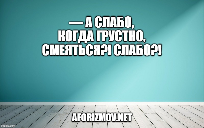 — А слабо, когда грустно, смеяться?! Слабо?!