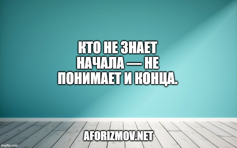 Кто не знает начала — не понимает и конца.