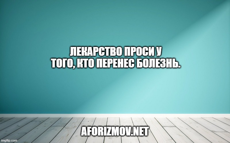 

Лекарство проси у того, кто перенес болезнь.