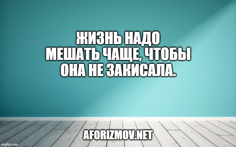 Жизнь надо мешать чаще, чтобы она не закисала.