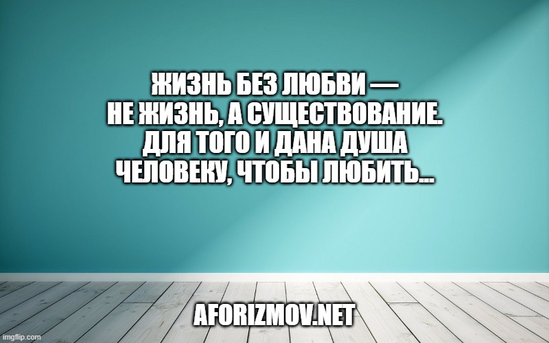 Жизнь без любви — не жизнь, а существование. Для того и дана душа человеку, чтобы любить...