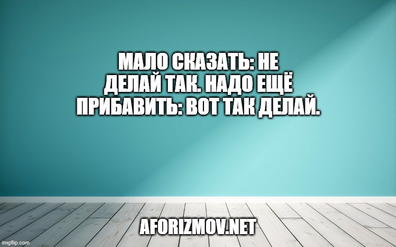 Мало сказать: не делай так. Надо ещё прибавить: вот так делай.