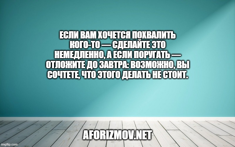 Если вам хочется похвалить кого-то — сделайте это немедленно, а если поругать — отложите до завтра: возможно, вы сочтете, что этого делать не стоит.