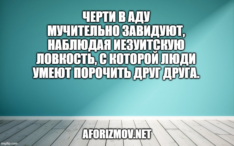 Черти в аду мучительно завидуют, наблюдая иезуитскую ловкость, с которой люди умеют порочить друг друга.
