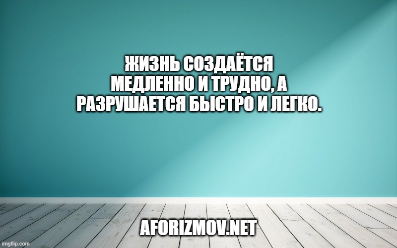 Жизнь создаётся медленно и трудно, а разрушается быстро и легко.