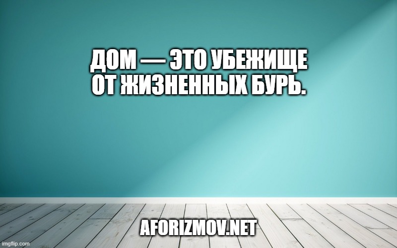 Дом — это убежище от жизненных бурь.