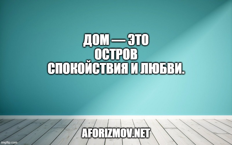 Дом — это остров спокойствия и любви.