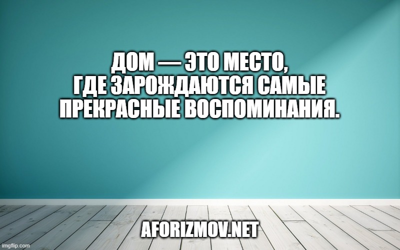Дом — это место, где зарождаются самые прекрасные воспоминания.