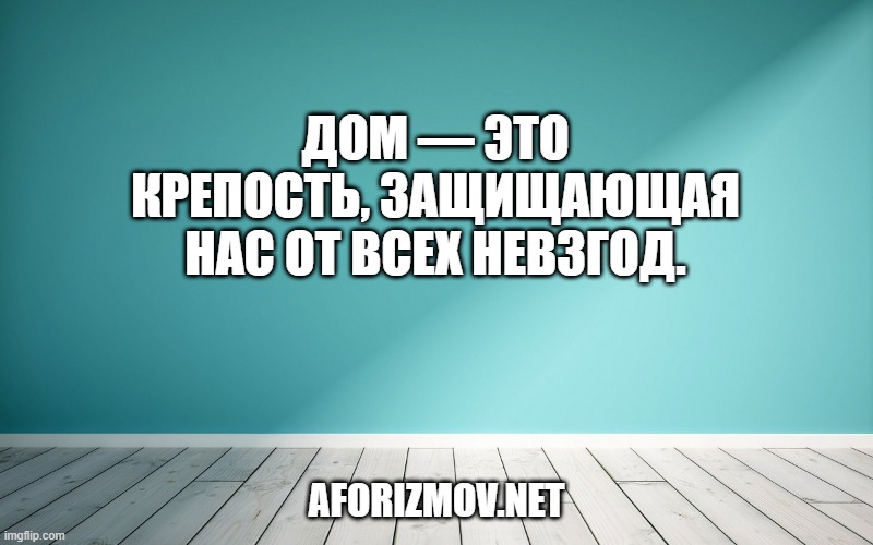 Дом — это крепость, защищающая нас от всех невзгод.