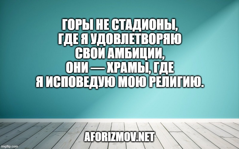 Горы не стадионы, где я удовлетворяю свои амбиции, они — храмы, где я исповедую мою религию.