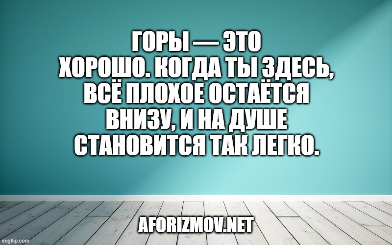 Горы — это хорошо. Когда ты здесь, всё плохое остаётся внизу, и на душе становится так легко.