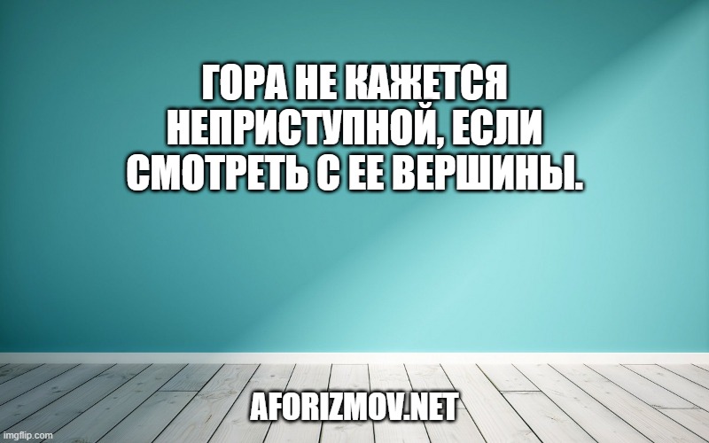 Гора не кажется неприступной, если смотреть с ее вершины.