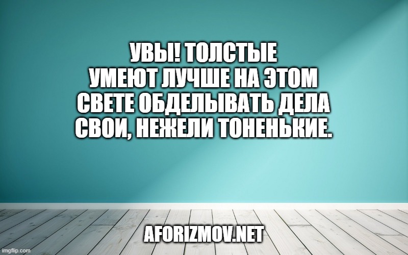 Увы! толстые умеют лучше на этом свете обделывать дела свои, нежели тоненькие.