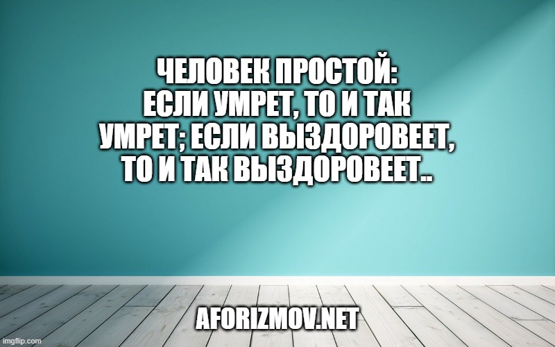 Человек простой: если умрет, то и так умрет; если выздоровеет, то и так выздоровеет.