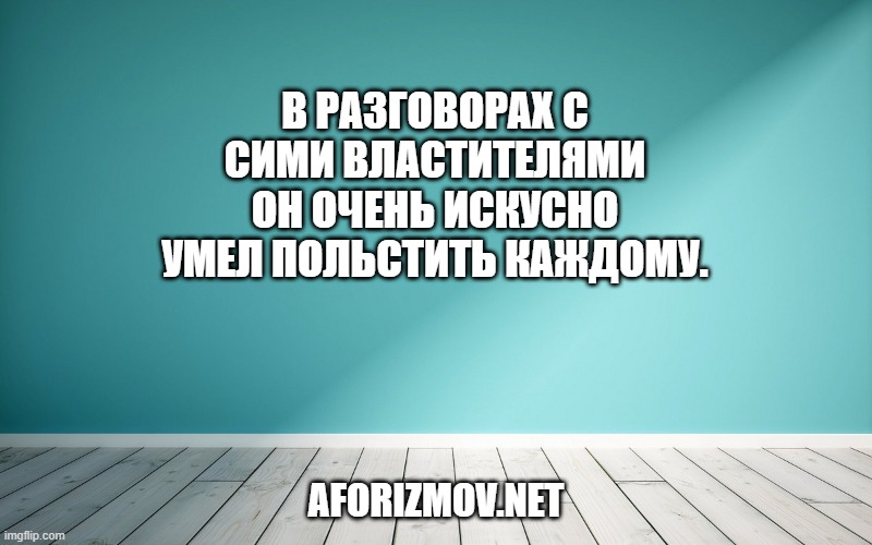 В разговорах с сими властителями он очень искусно умел польстить каждому.