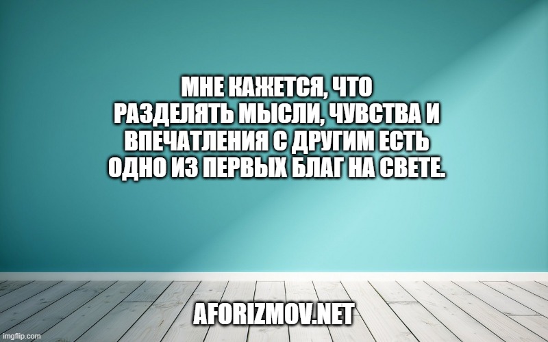 Мне кажется, что разделять мысли, чувства и впечатления с другим есть одно из первых благ на свете.