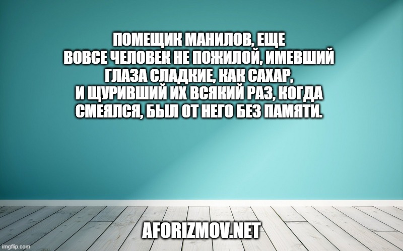 Помещик Манилов, еще вовсе человек не пожилой, имевший глаза сладкие, как сахар, и щуривший их всякий раз, когда смеялся, был от него без памяти.