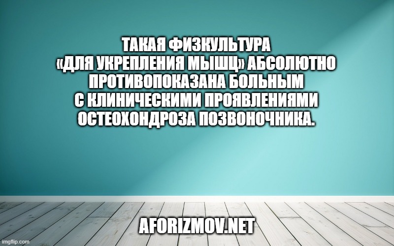 Такая физкультура «для укрепления мышц» абсолютно противопоказана больным с клиническими проявлениями остеохондроза позвоночника.