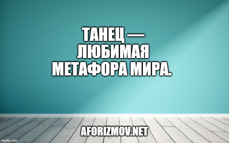 Танец — любимая метафора мира. 