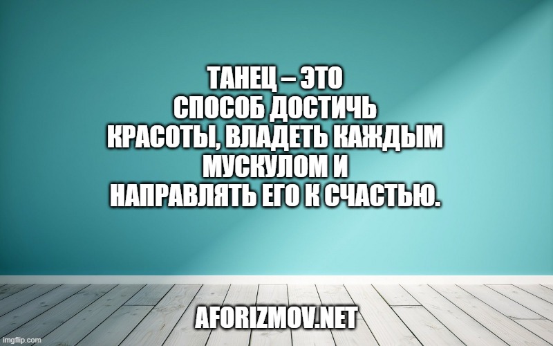 

Танец – это способ достичь красоты, владеть каждым мускулом и направлять его к счастью.