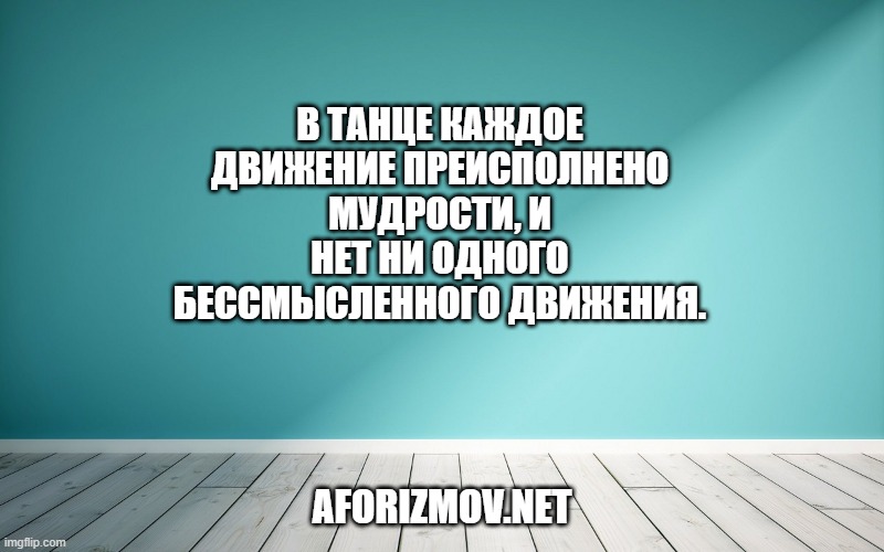 В танце каждое движение преисполнено мудрости, и нет ни одного бессмысленного движения.