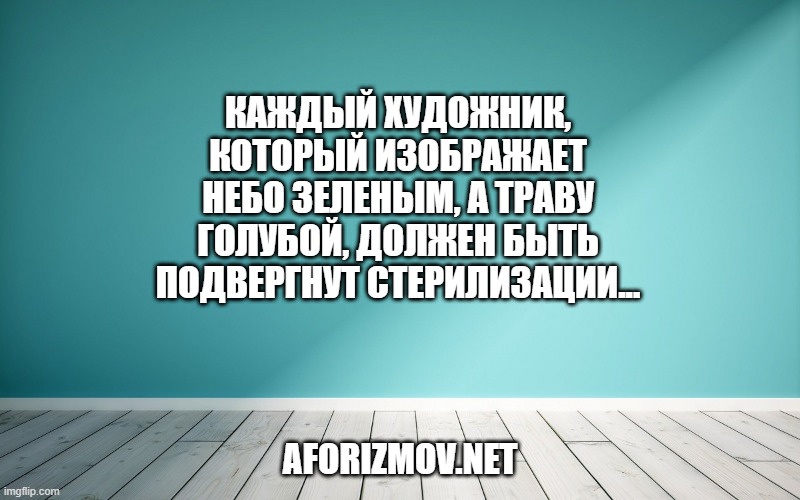 Каждый художник, который изображает небо зеленым, а траву голубой, должен быть подвергнут стерилизации...