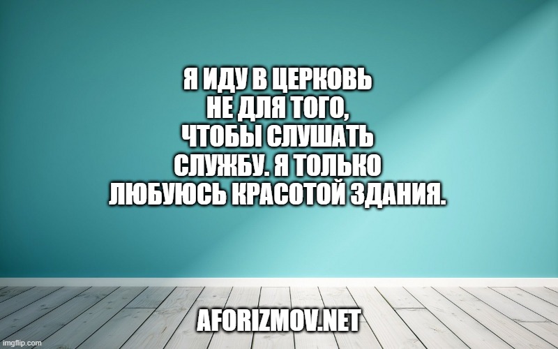Я иду в церковь не для того, чтобы слушать службу. Я только любуюсь красотой здания.