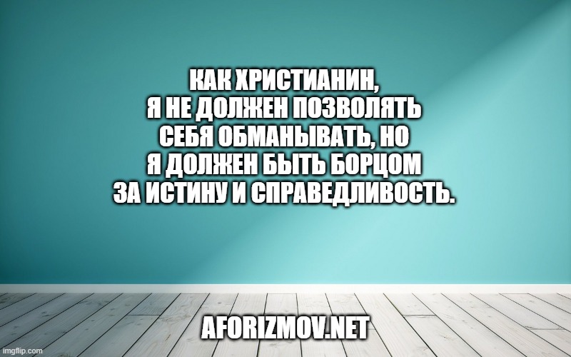 Как христианин, я не должен позволять себя обманывать, но я должен быть борцом за истину и справедливость.