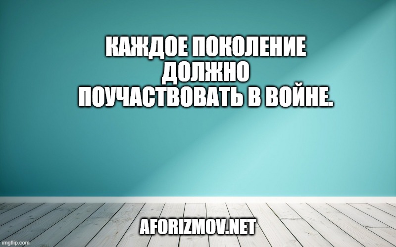 Каждое поколение должно поучаствовать в войне.