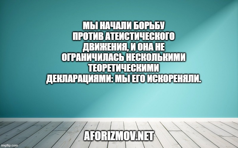 Мы начали борьбу против атеистического движения, и она не ограничилась несколькими теоретическими декларациями: мы его искореняли.