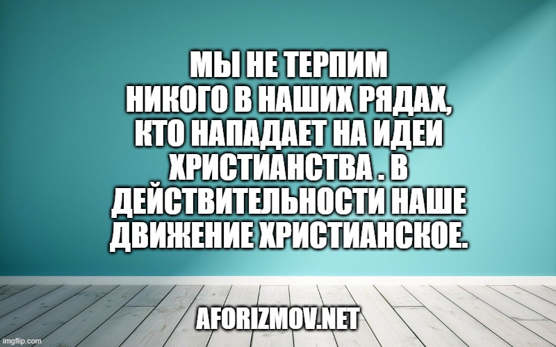 Мы не терпим никого в наших рядах, кто нападает на идеи христианства . В действительности наше движение христианское.