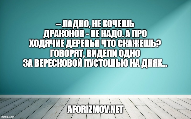 – Ладно, не хочешь драконов - не надо. А про ходячие деревья что скажешь? Говорят, видели одно за Вересковой Пустошью на днях…