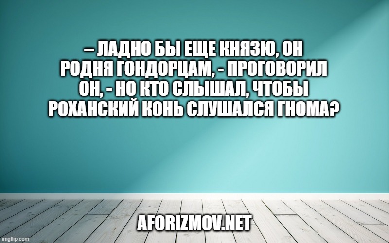 – Ладно бы еще князю, он родня гондорцам, - проговорил он, - но кто слышал, чтобы роханский конь слушался гнома?
