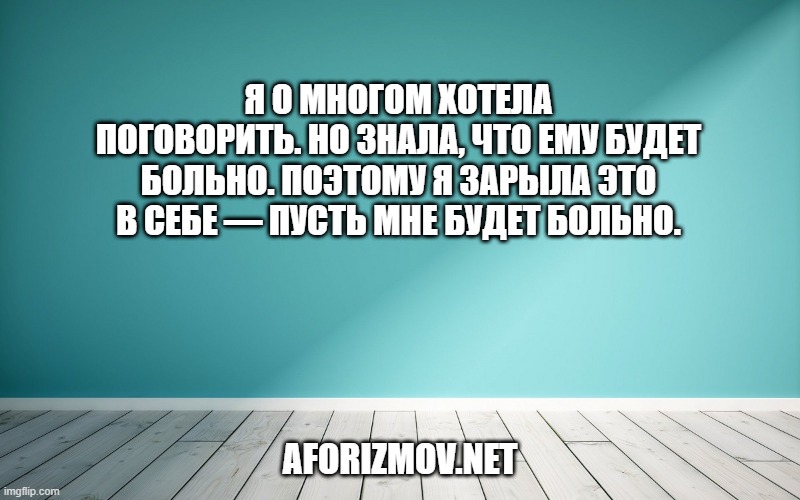 Я о многом хотела поговорить. Но знала, что ему будет больно. Поэтому я зарыла это в себе — пусть мне будет больно.