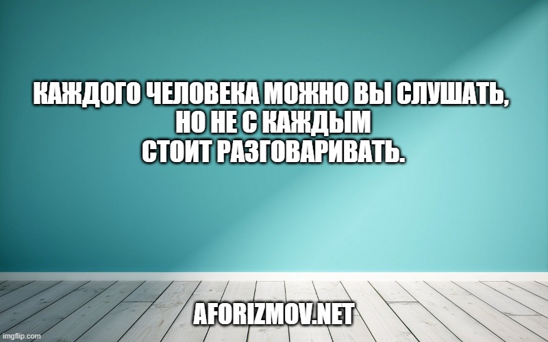  Каждого человека можно вы слушать, но не с каждым стоит разговаривать.