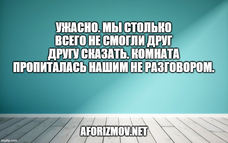 Ужасно. Мы столько всего не смогли друг другу сказать. Комната пропиталась нашим не разговором.