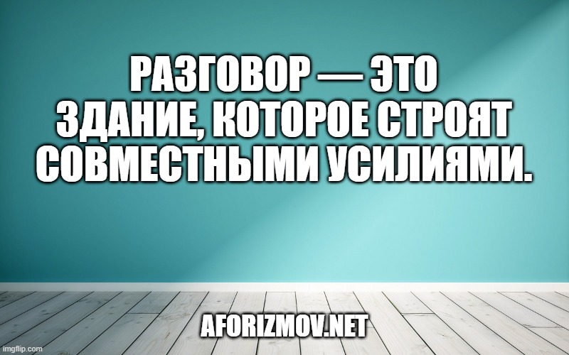 Разговор — это здание, которое строят совместными усилиями.