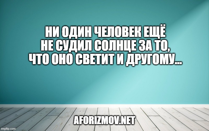 Ни один человек ещё не судил солнце за то, что оно светит и другому…