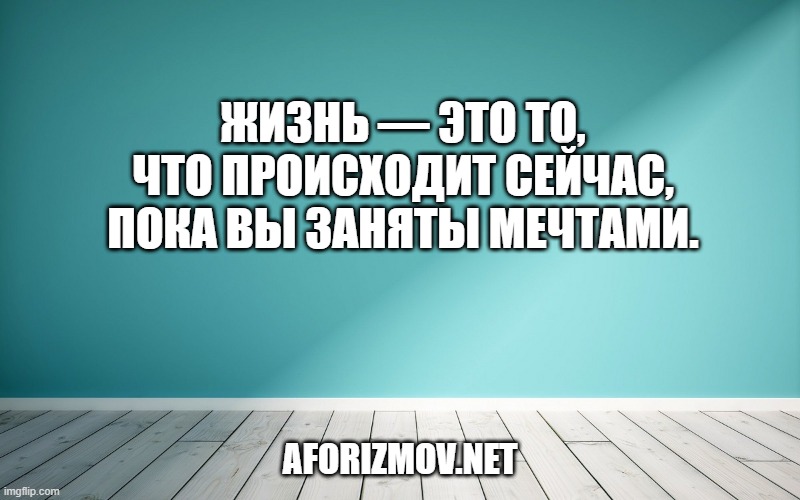 Жизнь — это то, что происходит сейчас, пока вы заняты мечтами.